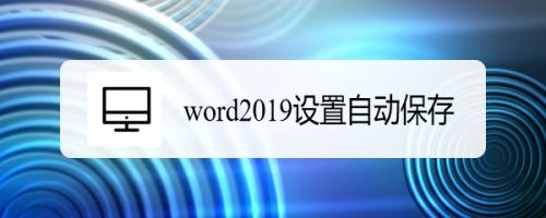 word2019怎么设置自动保存？word2019自动保存设置教程