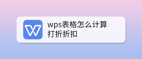 wps表格怎么进行打折折扣j计算? wps折扣计算公式的设置方法