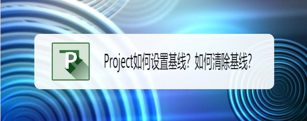 Project基线怎么设置与清除? Project基线的操作方法