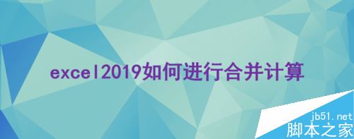 excel 2019怎么合并计算？excel 2019合并计算教程