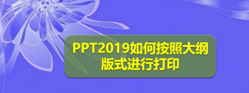 PPT2019打印样式怎么设置为大纲版式?