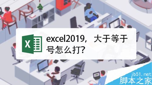 Excel2019怎么打大于等于号？Excel2019输入大于等于号方法