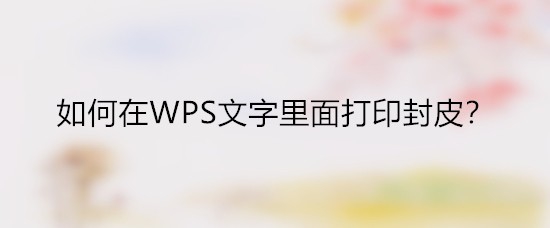 WPS文件怎么打印封皮? WPS封皮的打印方法