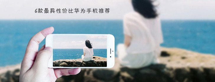 目前华为手机哪款最好 6款最具性价比华为手机推荐