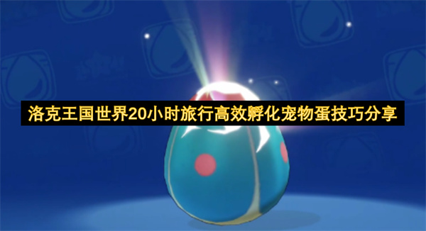洛克王国世界孵蛋怎么快又强？20小时旅行高效孵化技巧与高个体值精灵获取全攻略