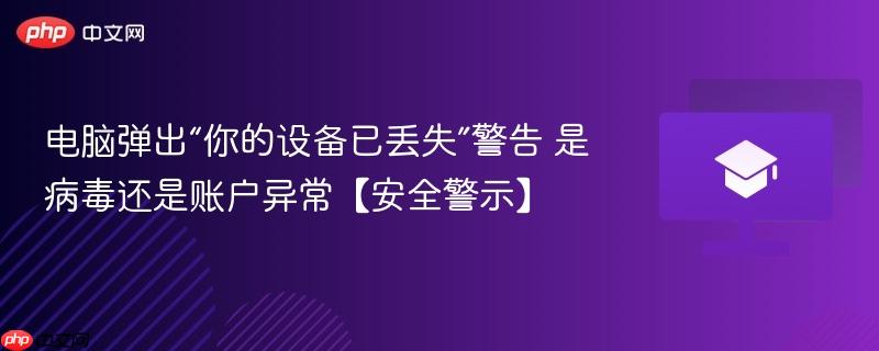 电脑弹出“你的设备已丢失”警告 是病毒还是账户异常【安全警示】