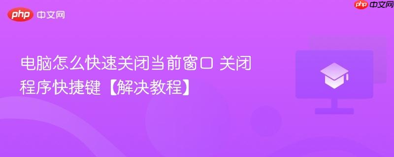 电脑怎么快速关闭当前窗口 关闭程序快捷键【解决教程】
