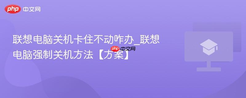 联想电脑关机卡住不动咋办_联想电脑强制关机方法【方案】