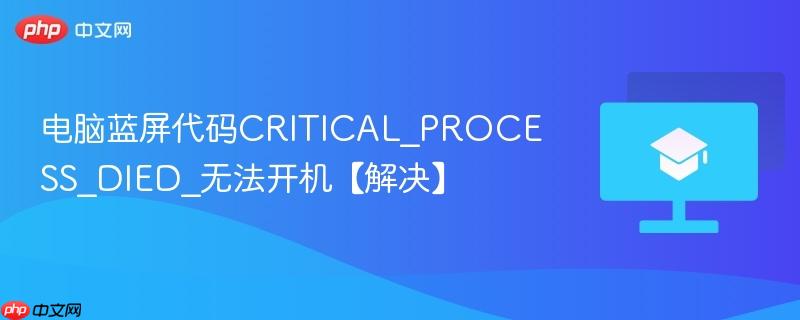 电脑蓝屏CRITICAL_PROCESS_DIED无法开机怎么办　Windows系统修复5步实操教程（安全模式+SFC+BCD重建）