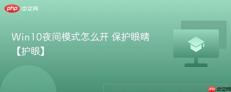 Win10夜间模式怎么开 2026年最新护眼设置教程 夜灯开关方法大全