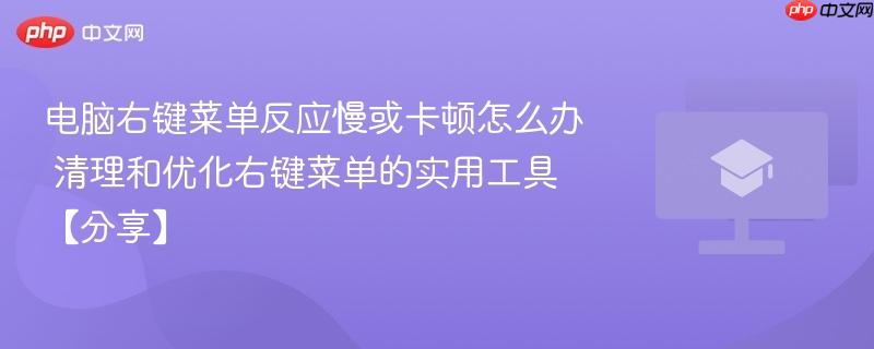 电脑右键菜单反应慢或卡顿怎么办 清理和优化右键菜单的实用工具【分享】