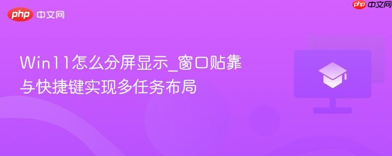 Win11怎么分屏显示_窗口贴靠与快捷键实现多任务布局