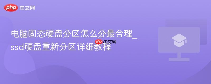 2026年电脑固态硬盘怎么分区最合理_ssd重新分区详细教程_win10 win11通用