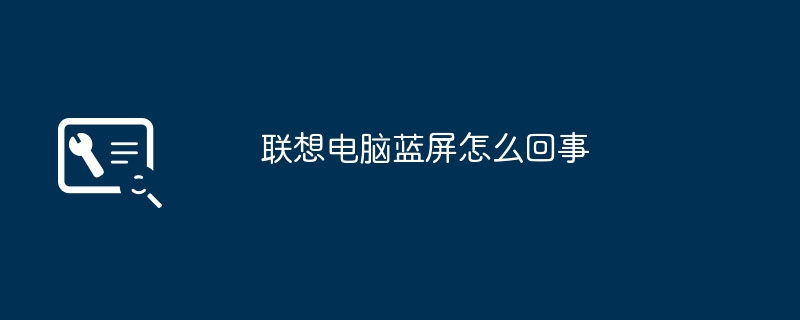 联想电脑蓝屏怎么回事 2026年最新蓝屏故障排查与解决方法大全