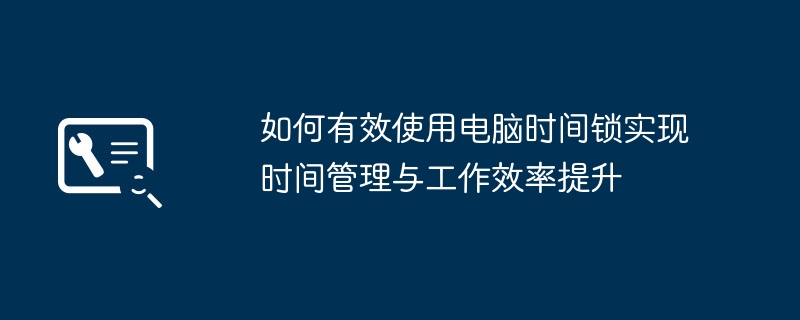 电脑时间锁怎么用才有效 2026年实用时间管理工具推荐与设置教程