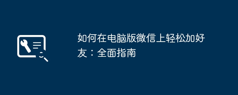 2026年电脑版微信怎么加好友 电脑微信添加朋友详细教程与多种方法汇总