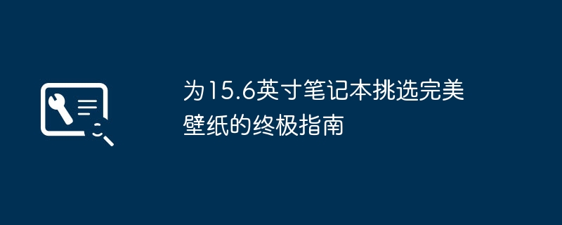 15.6英寸笔记本壁纸怎么选？高清适配攻略+免费下载网站推荐