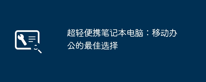 超轻薄笔记本电脑推荐2024|1kg以下移动办公笔记本排行榜 商务差旅学生用轻便笔记本怎么选