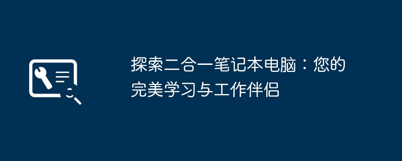 二合一笔记本电脑怎么选?翻转式vs拆卸式优缺点对比及学生上班族选购指南