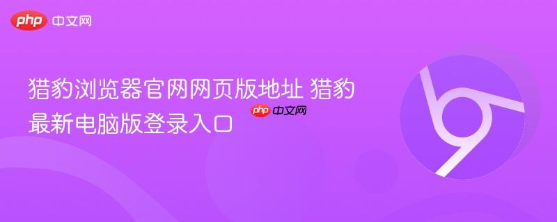 猎豹浏览器官网网页版地址 猎豹最新电脑版登录入口