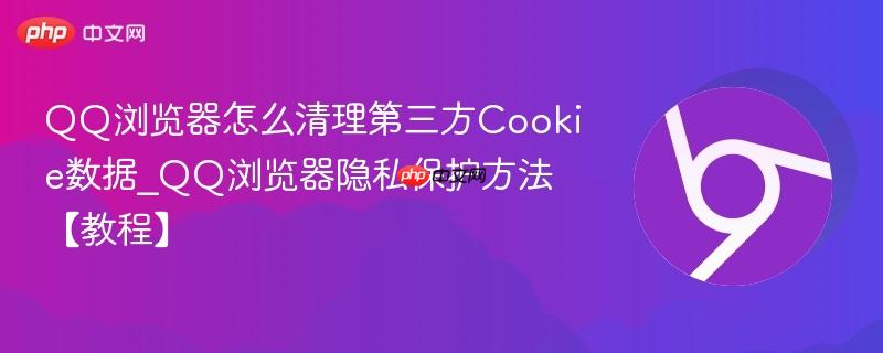 QQ浏览器怎么清理第三方Cookie数据｜彻底阻止广告追踪与跨站跟踪的5种隐私保护方法