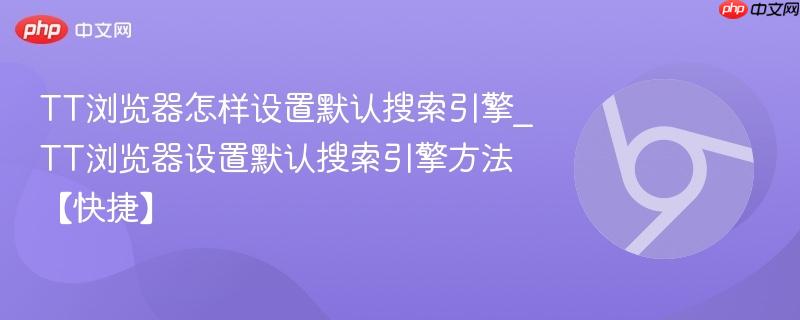 TT浏览器怎样设置默认搜索引擎？TT浏览器更换默认搜索的三种方法【图文详解+2025新版适配】