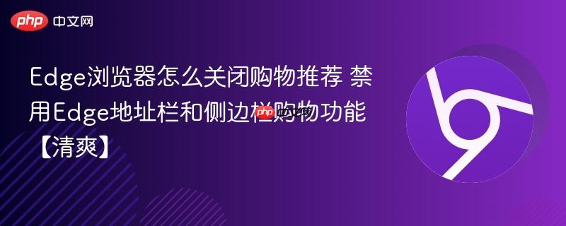 Edge浏览器怎么关闭购物推荐？禁用地址栏购物建议、侧边栏弹窗与比价浮层全教程