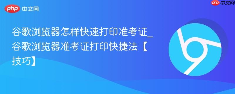 谷歌浏览器怎么快速打印准考证 谷歌Chrome准考证打印技巧PDF保存无页眉页脚设置方法