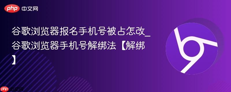 谷歌浏览器报名手机号被占怎改_谷歌浏览器手机号解绑法【解绑】