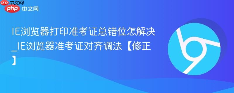 IE浏览器打印准考证错位怎么解决 打印偏移边框缺失对齐调整6步实操方法