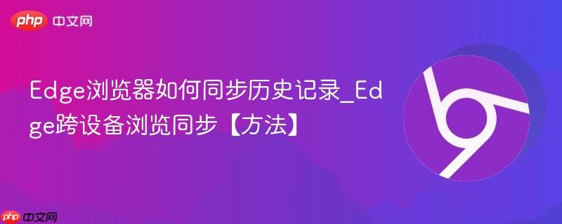 Edge浏览器怎么同步历史记录 2026年Edge跨设备浏览记录同步详细教程
