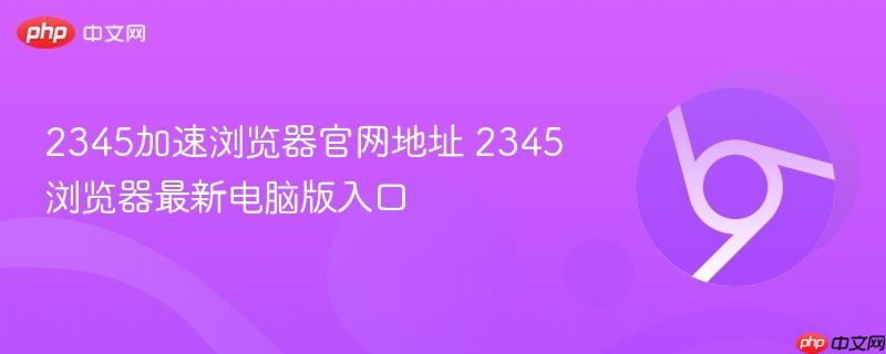2345加速浏览器官网地址 2345浏览器最新电脑版入口