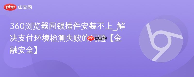 360浏览器网银插件安装不上_解决支付环境检测失败的问题【金融安全】