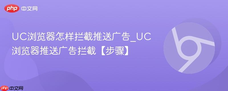 UC浏览器推送广告怎么关_U C浏览器拦截广告设置步骤