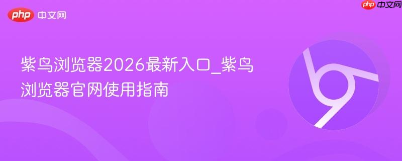 紫鸟浏览器2026正式版下载与使用指南｜跨境电商多账号管理专用Amazon多开浏览器
