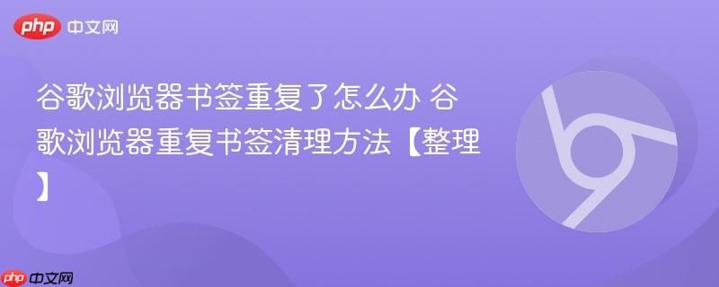 谷歌浏览器书签重复了怎么办？Chrome重复书签清理方法大全（手动删除+扩展去重+导出修复+同步重置+重建书签库）