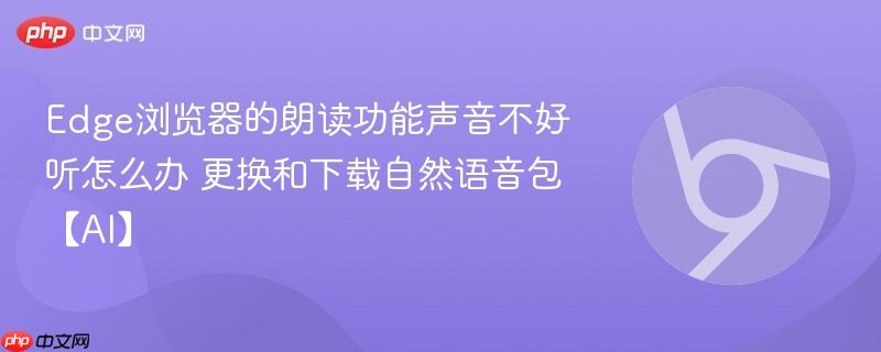Edge浏览器的朗读功能声音不好听怎么办 更换和下载自然语音包【AI】