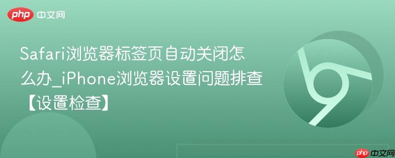 Safari浏览器标签页自动关闭怎么办_iPhone浏览器设置问题排查【设置检查】
