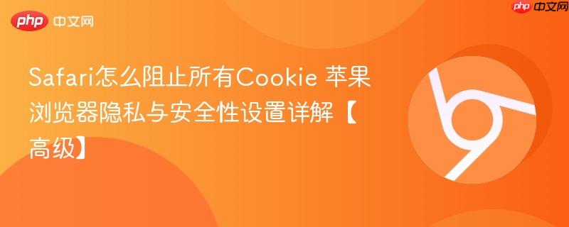 Safari怎么阻止所有Cookie 苹果浏览器隐私设置全教程｜禁用第三方Cookie与无痕浏览技巧