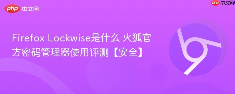 Firefox Lockwise是什么 火狐官方密码管理器详细评测｜支持iOS安卓同步、NSS本地加密、端到端安全保护