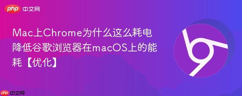 Mac上Chrome耗电太快怎么办？6个真正有效的谷歌浏览器省电优化方法 macOS系统下Chrome电池续航提升教程