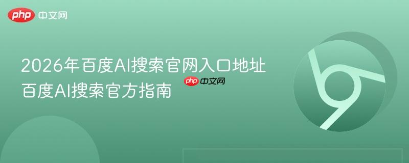2026年百度AI搜索官网入口地址在哪？百度AI搜索官方使用指南全解析