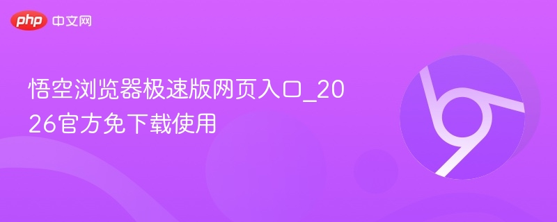 悟空浏览器极速版网页入口_2026官方免下载使用