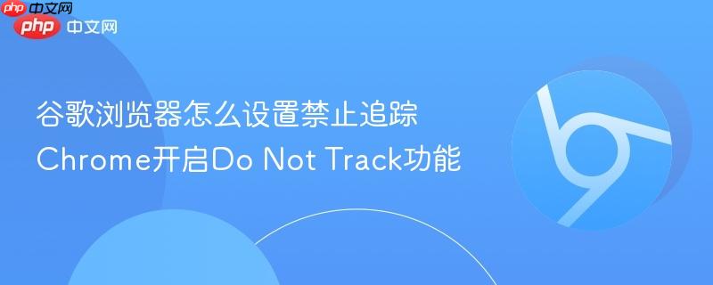 谷歌浏览器怎么设置禁止追踪 Chrome开启Do Not Track功能