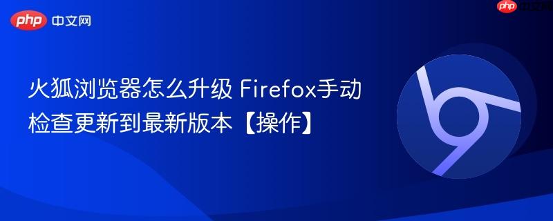 火狐浏览器怎么升级 Firefox手动更新到最新版本的方法 全平台覆盖Windows macOS Linux