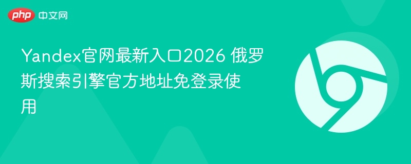Yandex官网最新入口2026 —— 国际版yandex.com与俄语版yandex.ru免登录直达地址及功能详解