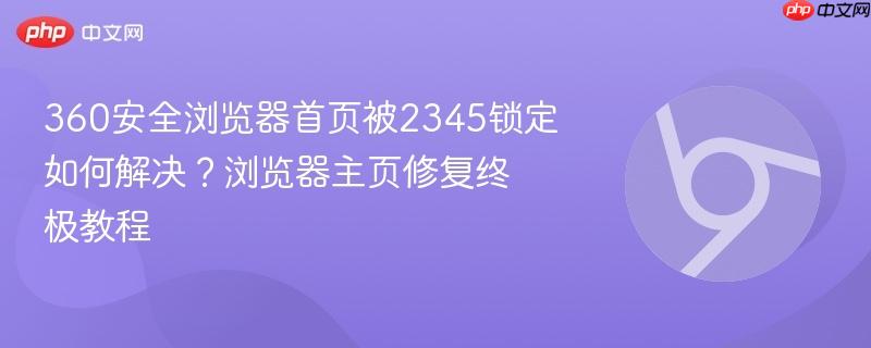 360安全浏览器主页被2345锁定怎么恢复?2026年最全手动+工具修复教程