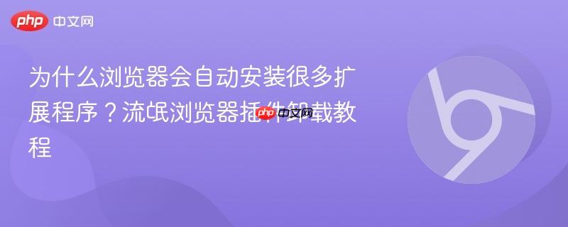 为什么Edge Chrome总自动装扩展？流氓浏览器插件卸载教程与注册表策略清除方法