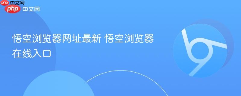 悟空浏览器网址最新 悟空浏览器在线入口官网直达 悟空浏览器最新版下载安装