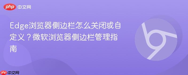 Edge浏览器侧边栏怎么关闭？7种彻底禁用与自定义方法详解